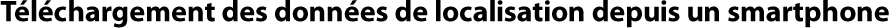 Téléchargement des données de localisation depuis un smartphone